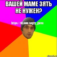 Вашей маме зять не нужен? 