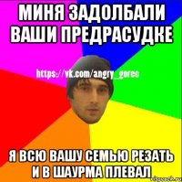 миня задолбали ваши предрасудке я всю вашу семью резать и в шаурма плевал