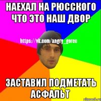 Наехал на рюсского что это наш двор Заставил подметать асфальт