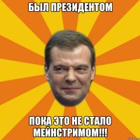 Был президентом пока это не стало мейнстримом!!!