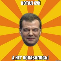 встал хуй а нет показалось(