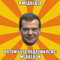 Я МЕДВЕДЕВ ПОТОМУ ЧТО ПОДРУЖИЛСЯ С МЕДВЕДЕМ