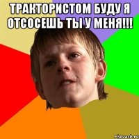 ТРАКТОРИСТОМ БУДУ Я ОТСОСЕШЬ ТЫ У МЕНЯ!!! 