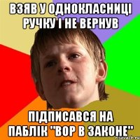 Взяв у однокласниці ручку і не вернув Підписався на паблік "Вор в законе"