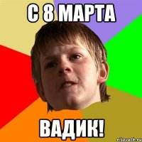 С 8 марта Вадик!