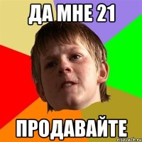 да мне 21 продавайте