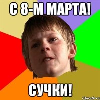 С 8-м марта! Сучки!