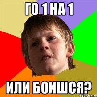 Го 1 на 1 Или боишся?