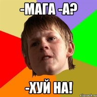 -Мага -А? -ХУЙ НА!