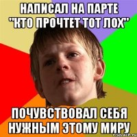 написал на парте "кто прочтет тот лох" почувствовал себя нужным этому миру