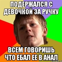 подержался с девочкой за ручку всем говоришь что ебал ее в анал