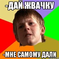 -Дай жвачку -Мне самому дали