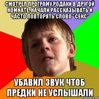 Смотрел програму.родаки в другой комнате. начали рассказывать и часто повторять слово "секс" убавил звук чтоб предки не услышали