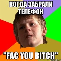 когда забрали телефон "fac you bitсh"