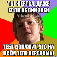 ты жертва, даже если не виновен тебе докажут, это на всём теле переломы