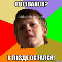 отозвался? в пизде остался!