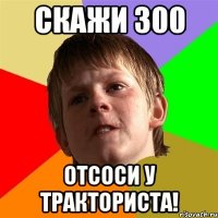 скажи 300 отсоси у тракториста!