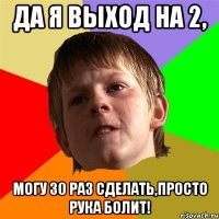 Да я выход на 2, могу 30 раз сделать,просто рука болит!