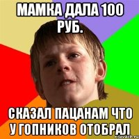 мамка дала 100 руб. сказал пацанам что у гопников отобрал