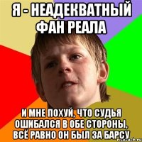 я - неадекватный фан реала и мне похуй, что судья ошибался в обе стороны, всё равно он был за барсу