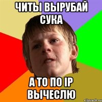 Читы вырубай сука А то по ip вычеслю