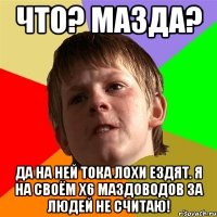 Что? Мазда? Да на ней тока лохи ездят. Я на своём Х6 маздоводов за людей не считаю!