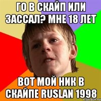 го в скайп или зассал? мне 18 лет Вот мой ник в скайпе ruslan 1998