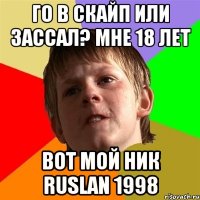 го в скайп или зассал? мне 18 лет Вот мой ник ruslan 1998