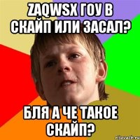 zaqwsx гоу в скайп или засал? Бля а че такое скайп?