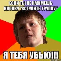 Если ты не нажмешь кнопку "Вступить группу" Я ТЕБЯ УБЬЮ!!!