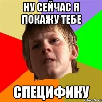 Ну сейчас я покажу тебе Специфику