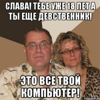 Слава! Тебе уже 18 лет а ты еще девственник! Это все твой компьютер!