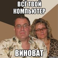 ВСЁ ТВОЙ КОМПЬЮТЕР ВИНОВАТ