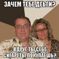 зачем тебе деьги? вдруг ты себе сигареты покупаешь?