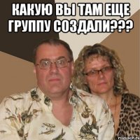 КАКУЮ ВЫ ТАМ ЕЩЕ ГРУППУ СОЗДАЛИ??? 