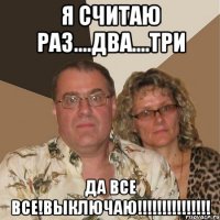 Я считаю раз....два....три да все все!выключаю!!!!!!!!!!!!!!!