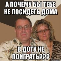 А ПОЧЕМУ БЫ ТЕБЕ НЕ ПОСИДЕТЬ ДОМА В ДОТУ НЕ ПОИГРАТЬ???