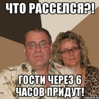 что расселся?! гости через 6 часов придут!