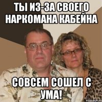 ты из-за своего наркомана кабейна совсем сошел с ума!