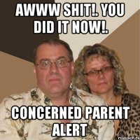 AWWW SHIT!. YOU DID IT NOW!. CONCERNED PARENT ALERT