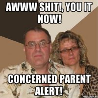 AWWW SHIT!, YOU IT NOW! CONCERNED PARENT ALERT!