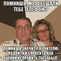 Помнишь, мы обещали тебе телефон ? Помнишь,значит.А к учителю подойти и спросить.как оценки исправить ты забыл.