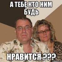 А тебе кто ним будь нравится ???