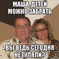 Маша, детей можно забрать Вы ведь сегодня не гуляли?