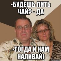 -Будешь пить чай? - Да -Тогда и нам наливай!