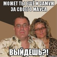 Может ты ещё и замуж за своего Мауса выйдешь?!