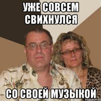 уже совсем свихнулся со своей музыкой