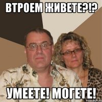 Втроем живете?!? Умеете! Могете!