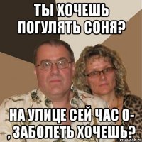 Ты хочешь погулять Соня? На улице сей час 0- , заболеть хочешь?