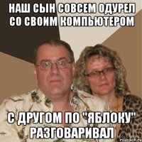 Наш сын совсем одурел со своим компьютером с другом по "яблоку" разговаривал